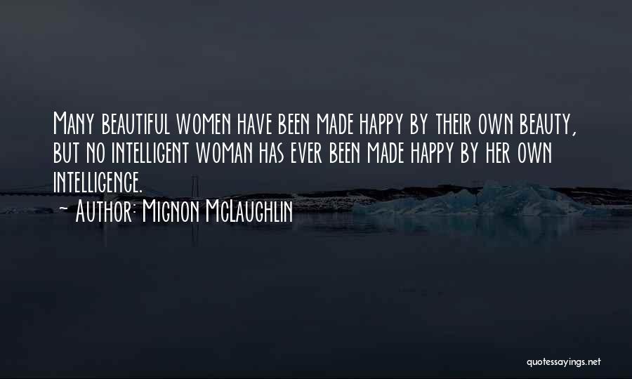 Mignon McLaughlin Quotes: Many Beautiful Women Have Been Made Happy By Their Own Beauty, But No Intelligent Woman Has Ever Been Made Happy