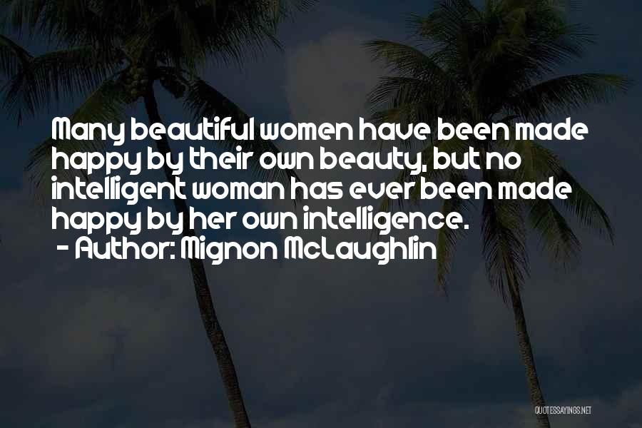 Mignon McLaughlin Quotes: Many Beautiful Women Have Been Made Happy By Their Own Beauty, But No Intelligent Woman Has Ever Been Made Happy