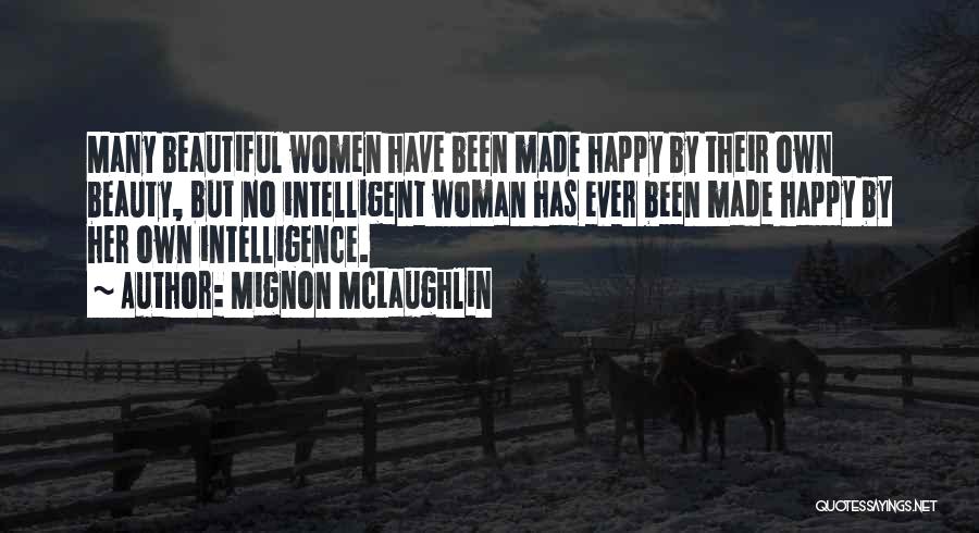 Mignon McLaughlin Quotes: Many Beautiful Women Have Been Made Happy By Their Own Beauty, But No Intelligent Woman Has Ever Been Made Happy