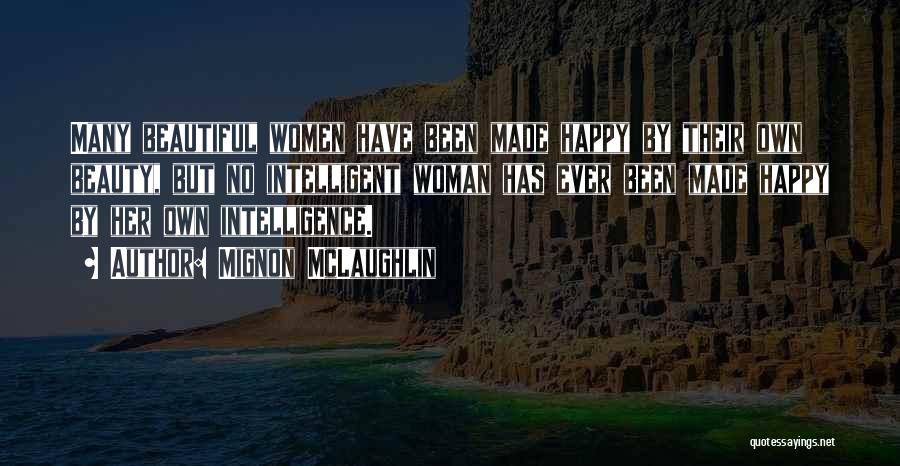 Mignon McLaughlin Quotes: Many Beautiful Women Have Been Made Happy By Their Own Beauty, But No Intelligent Woman Has Ever Been Made Happy