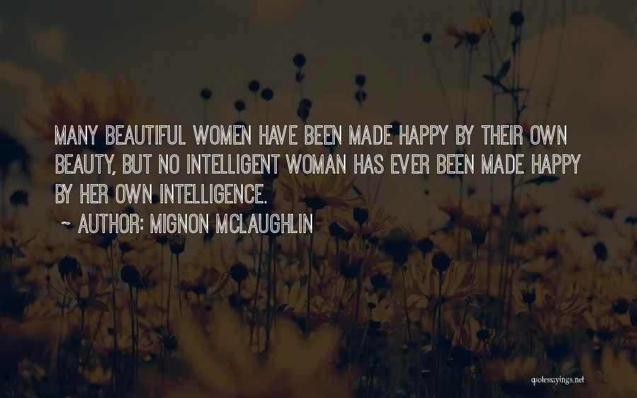 Mignon McLaughlin Quotes: Many Beautiful Women Have Been Made Happy By Their Own Beauty, But No Intelligent Woman Has Ever Been Made Happy