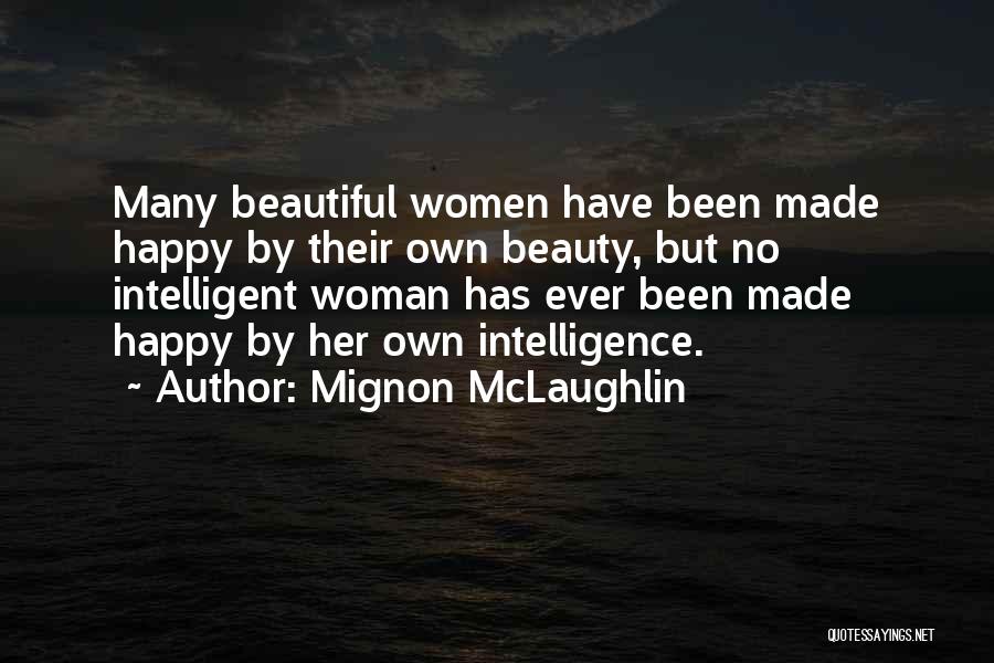 Mignon McLaughlin Quotes: Many Beautiful Women Have Been Made Happy By Their Own Beauty, But No Intelligent Woman Has Ever Been Made Happy