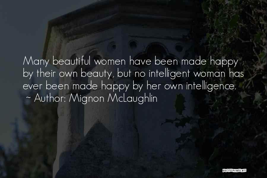 Mignon McLaughlin Quotes: Many Beautiful Women Have Been Made Happy By Their Own Beauty, But No Intelligent Woman Has Ever Been Made Happy