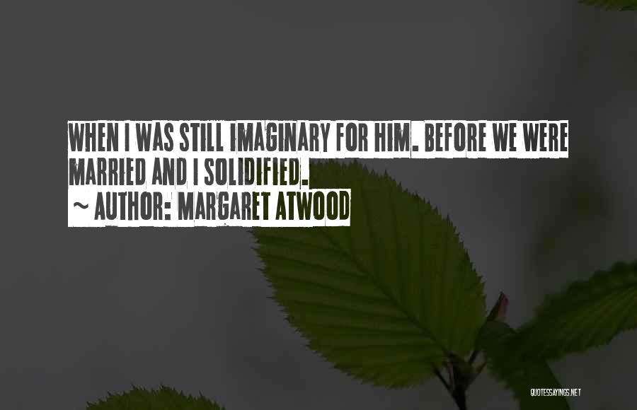 Margaret Atwood Quotes: When I Was Still Imaginary For Him. Before We Were Married And I Solidified.