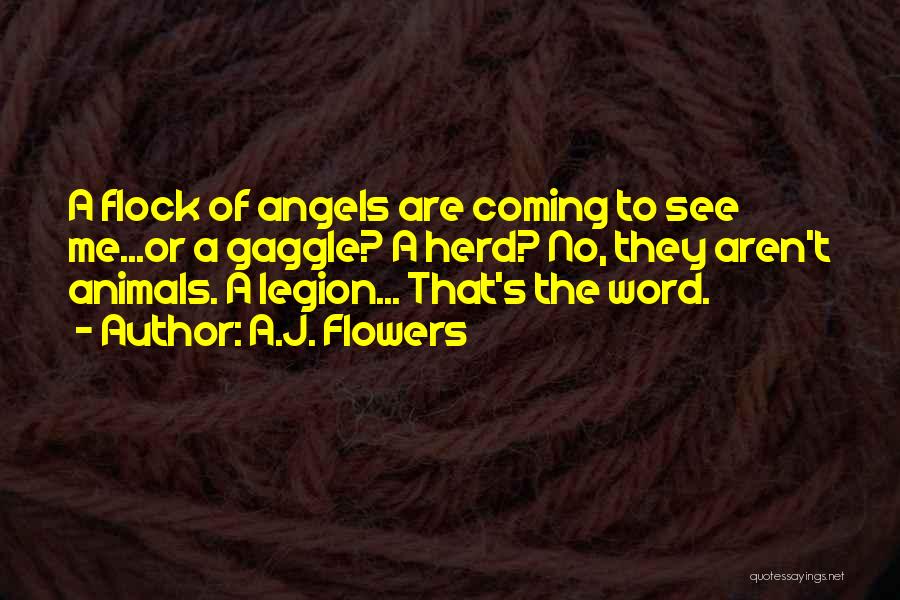 A.J. Flowers Quotes: A Flock Of Angels Are Coming To See Me...or A Gaggle? A Herd? No, They Aren't Animals. A Legion... That's