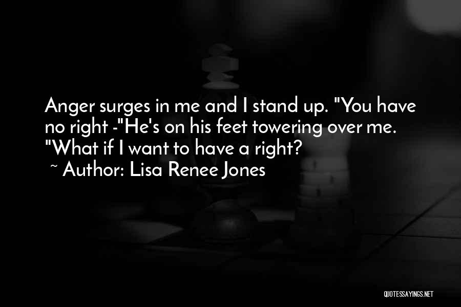 Lisa Renee Jones Quotes: Anger Surges In Me And I Stand Up. You Have No Right -he's On His Feet Towering Over Me. What