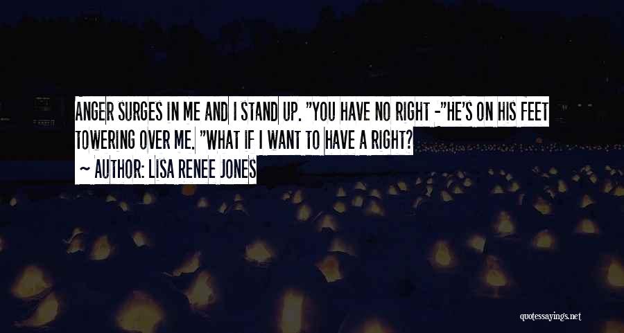 Lisa Renee Jones Quotes: Anger Surges In Me And I Stand Up. You Have No Right -he's On His Feet Towering Over Me. What