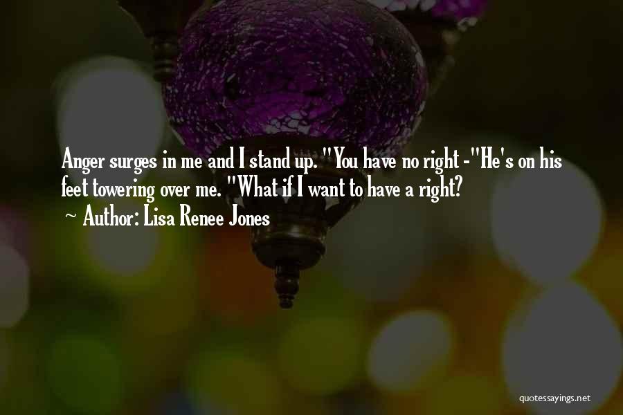 Lisa Renee Jones Quotes: Anger Surges In Me And I Stand Up. You Have No Right -he's On His Feet Towering Over Me. What