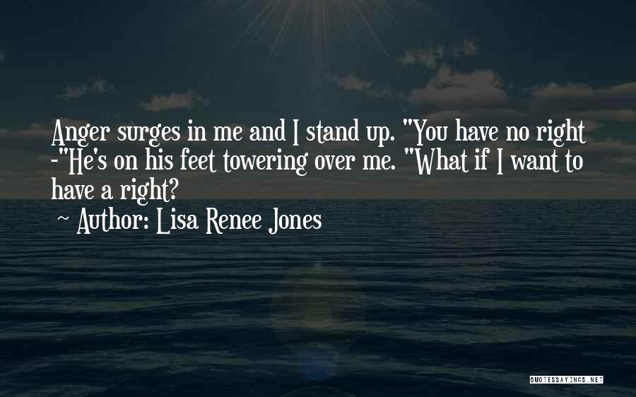 Lisa Renee Jones Quotes: Anger Surges In Me And I Stand Up. You Have No Right -he's On His Feet Towering Over Me. What