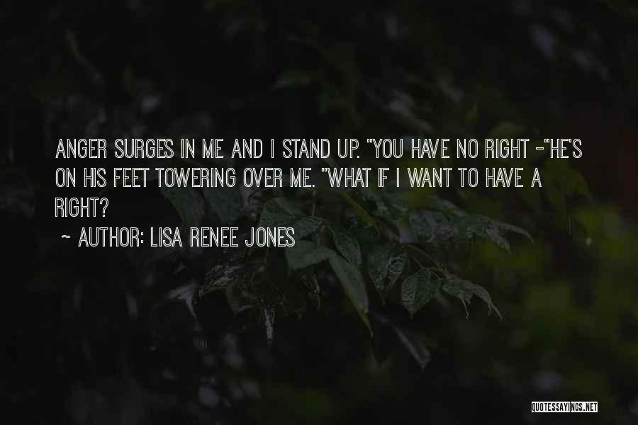 Lisa Renee Jones Quotes: Anger Surges In Me And I Stand Up. You Have No Right -he's On His Feet Towering Over Me. What