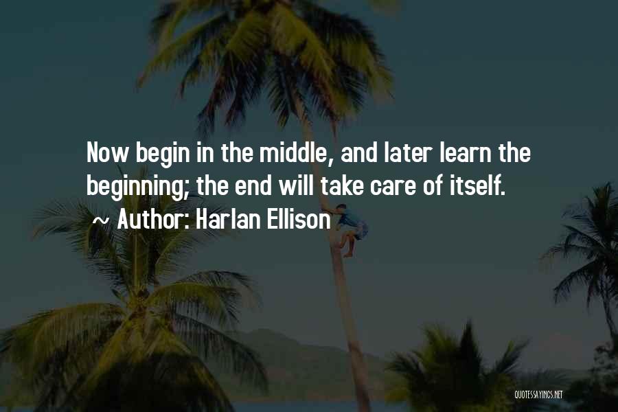 Harlan Ellison Quotes: Now Begin In The Middle, And Later Learn The Beginning; The End Will Take Care Of Itself.