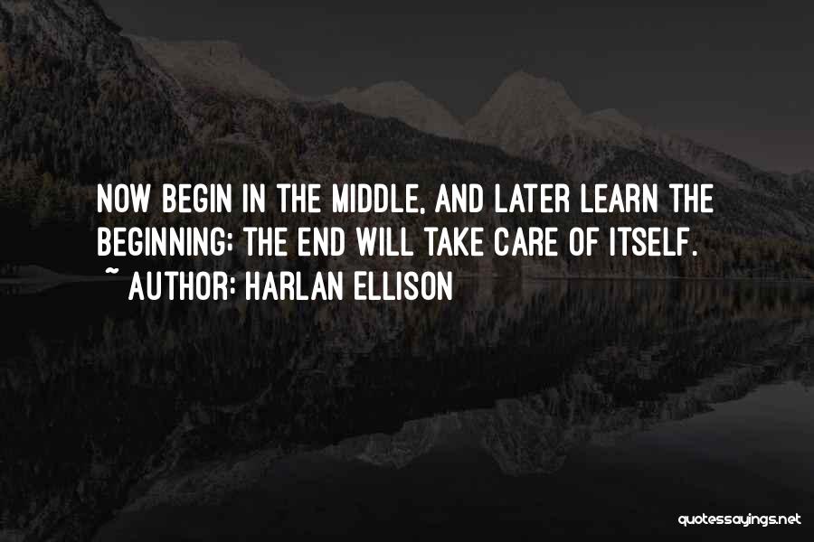 Harlan Ellison Quotes: Now Begin In The Middle, And Later Learn The Beginning; The End Will Take Care Of Itself.