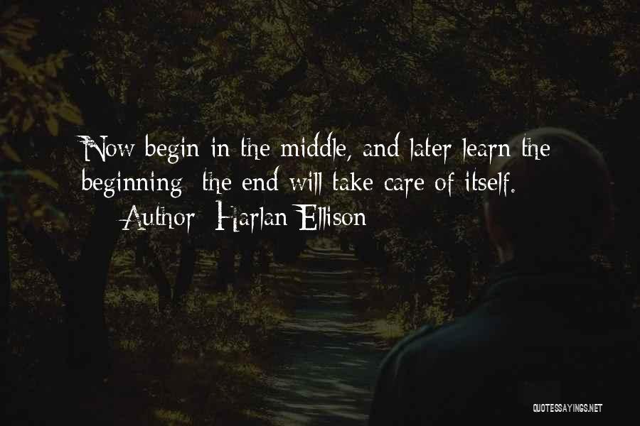 Harlan Ellison Quotes: Now Begin In The Middle, And Later Learn The Beginning; The End Will Take Care Of Itself.