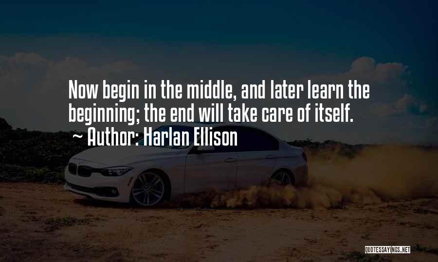 Harlan Ellison Quotes: Now Begin In The Middle, And Later Learn The Beginning; The End Will Take Care Of Itself.