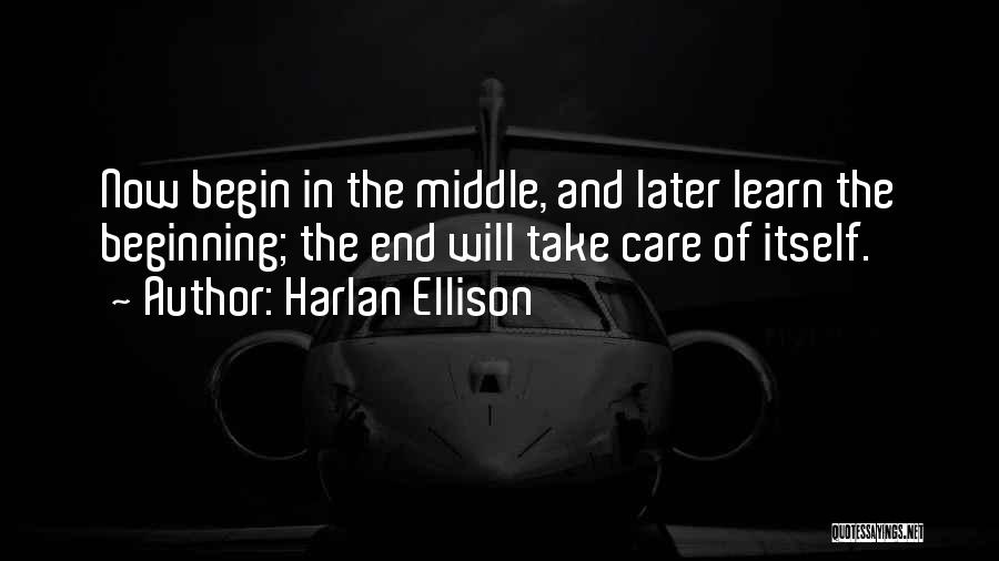 Harlan Ellison Quotes: Now Begin In The Middle, And Later Learn The Beginning; The End Will Take Care Of Itself.