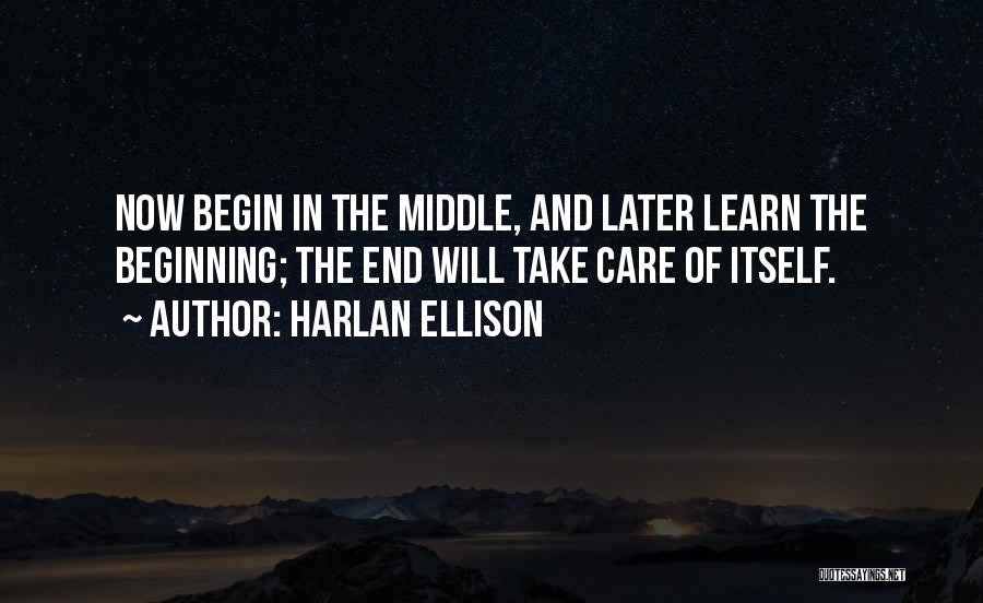 Harlan Ellison Quotes: Now Begin In The Middle, And Later Learn The Beginning; The End Will Take Care Of Itself.