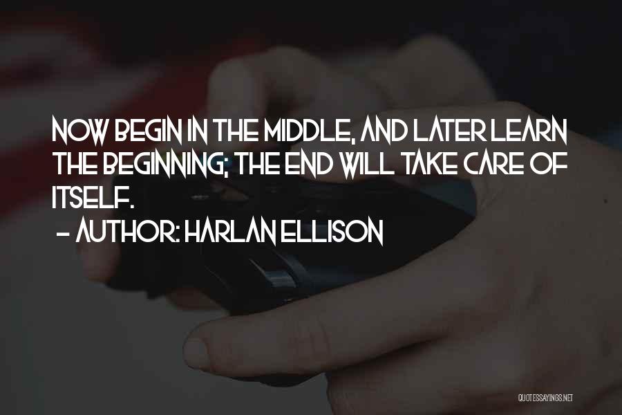 Harlan Ellison Quotes: Now Begin In The Middle, And Later Learn The Beginning; The End Will Take Care Of Itself.