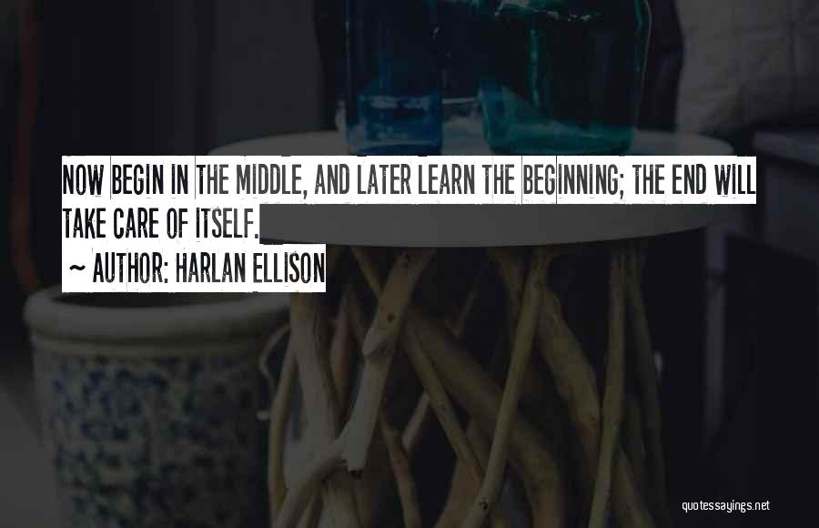 Harlan Ellison Quotes: Now Begin In The Middle, And Later Learn The Beginning; The End Will Take Care Of Itself.
