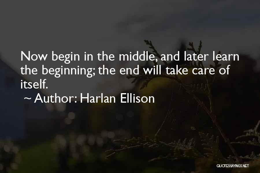 Harlan Ellison Quotes: Now Begin In The Middle, And Later Learn The Beginning; The End Will Take Care Of Itself.