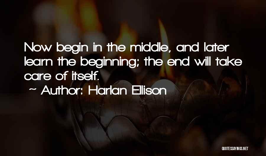 Harlan Ellison Quotes: Now Begin In The Middle, And Later Learn The Beginning; The End Will Take Care Of Itself.