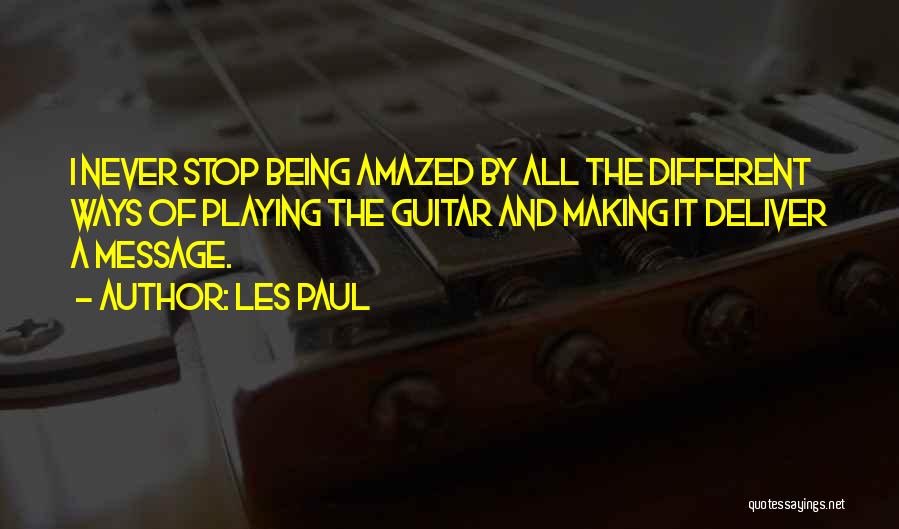 Les Paul Quotes: I Never Stop Being Amazed By All The Different Ways Of Playing The Guitar And Making It Deliver A Message.