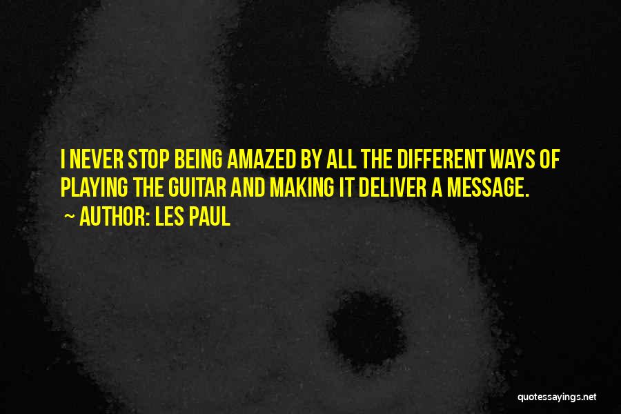 Les Paul Quotes: I Never Stop Being Amazed By All The Different Ways Of Playing The Guitar And Making It Deliver A Message.