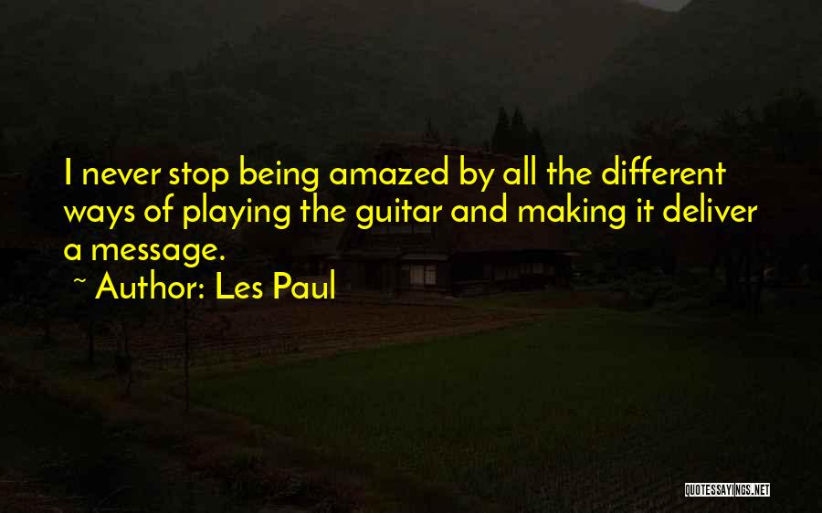 Les Paul Quotes: I Never Stop Being Amazed By All The Different Ways Of Playing The Guitar And Making It Deliver A Message.