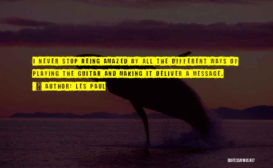 Les Paul Quotes: I Never Stop Being Amazed By All The Different Ways Of Playing The Guitar And Making It Deliver A Message.