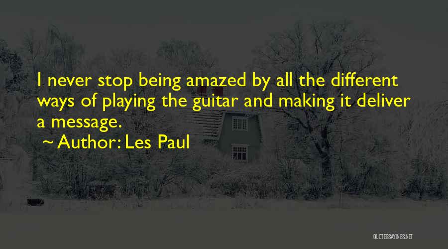 Les Paul Quotes: I Never Stop Being Amazed By All The Different Ways Of Playing The Guitar And Making It Deliver A Message.