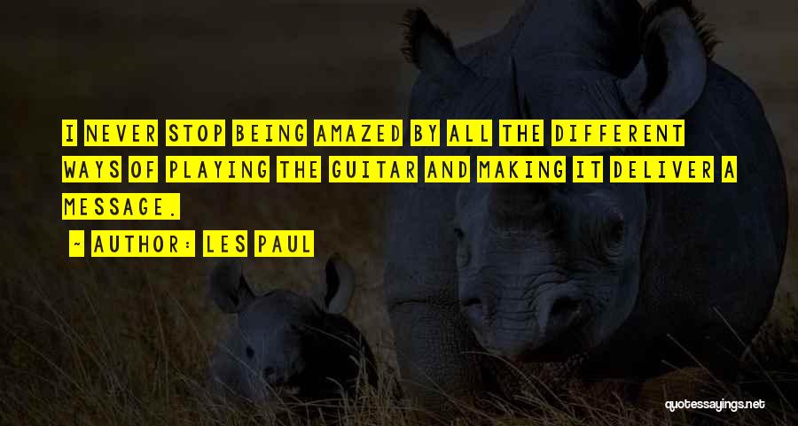 Les Paul Quotes: I Never Stop Being Amazed By All The Different Ways Of Playing The Guitar And Making It Deliver A Message.