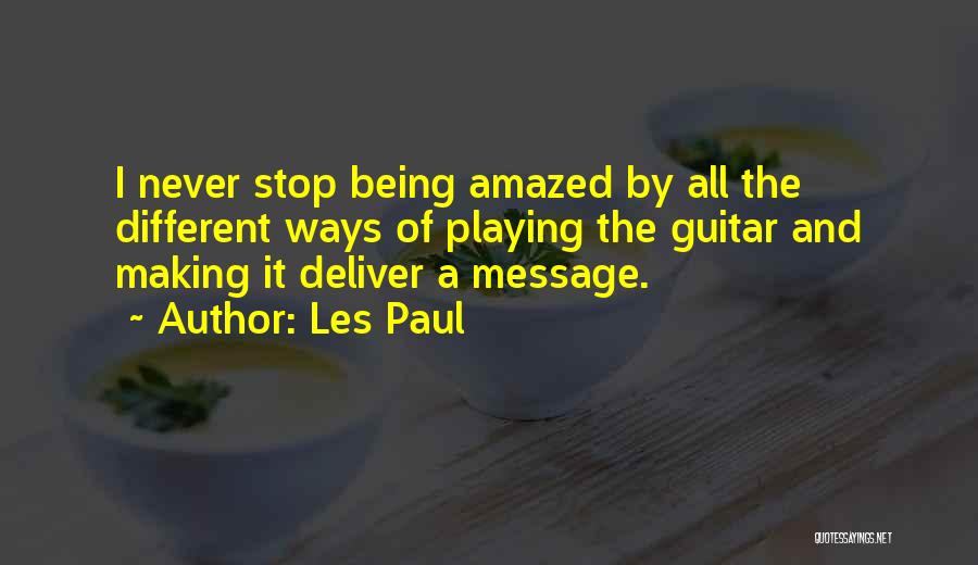 Les Paul Quotes: I Never Stop Being Amazed By All The Different Ways Of Playing The Guitar And Making It Deliver A Message.