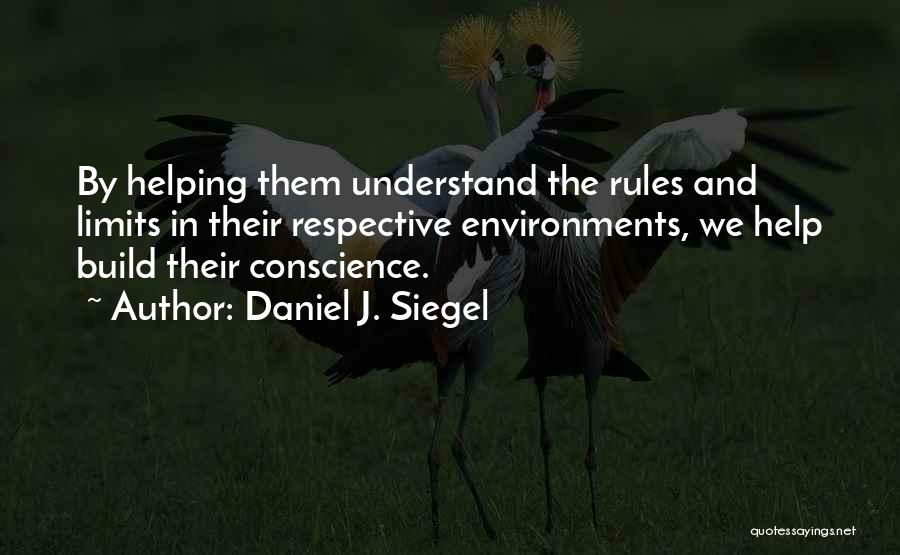 Daniel J. Siegel Quotes: By Helping Them Understand The Rules And Limits In Their Respective Environments, We Help Build Their Conscience.