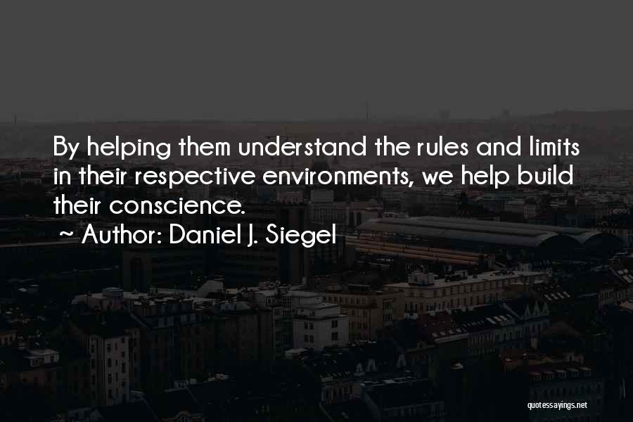 Daniel J. Siegel Quotes: By Helping Them Understand The Rules And Limits In Their Respective Environments, We Help Build Their Conscience.