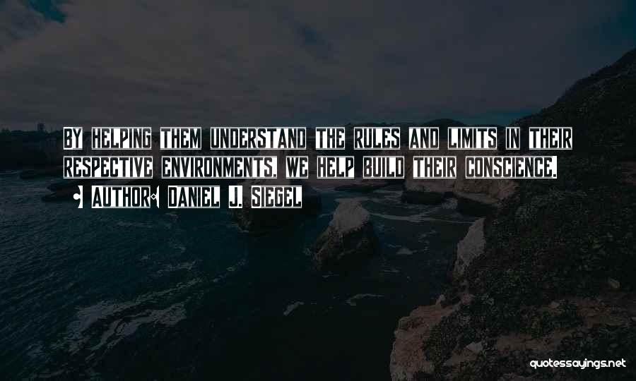 Daniel J. Siegel Quotes: By Helping Them Understand The Rules And Limits In Their Respective Environments, We Help Build Their Conscience.