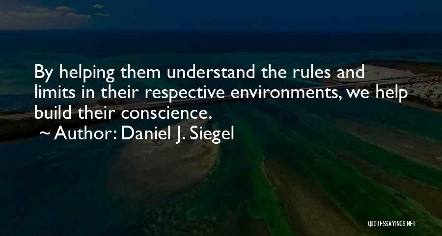 Daniel J. Siegel Quotes: By Helping Them Understand The Rules And Limits In Their Respective Environments, We Help Build Their Conscience.