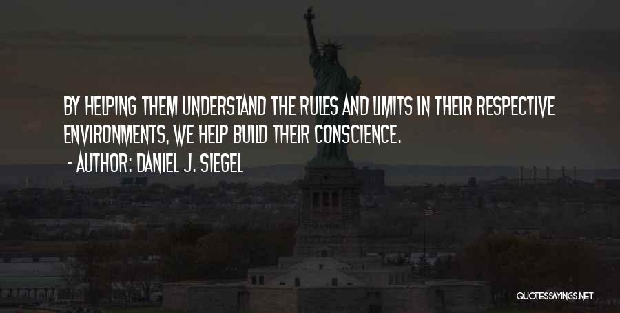 Daniel J. Siegel Quotes: By Helping Them Understand The Rules And Limits In Their Respective Environments, We Help Build Their Conscience.