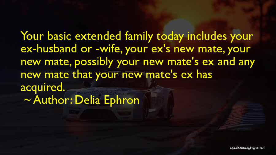 Delia Ephron Quotes: Your Basic Extended Family Today Includes Your Ex-husband Or -wife, Your Ex's New Mate, Your New Mate, Possibly Your New