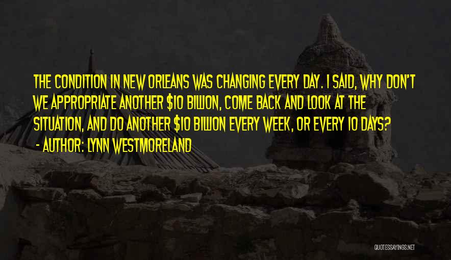 Lynn Westmoreland Quotes: The Condition In New Orleans Was Changing Every Day. I Said, Why Don't We Appropriate Another $10 Billion, Come Back