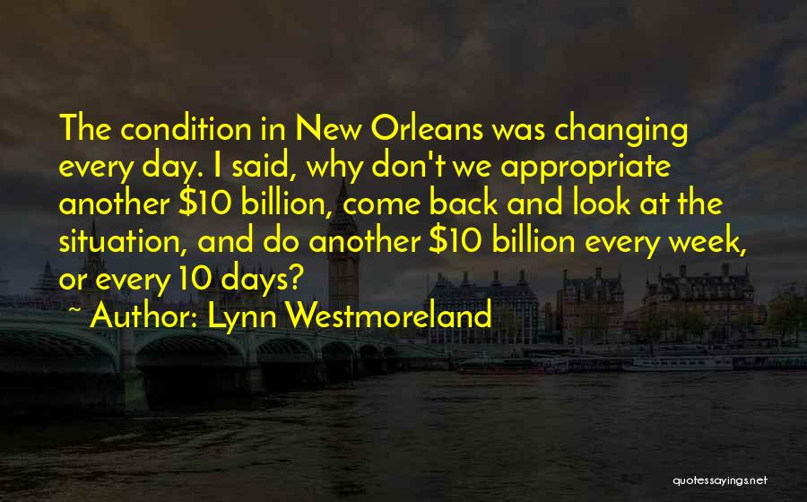Lynn Westmoreland Quotes: The Condition In New Orleans Was Changing Every Day. I Said, Why Don't We Appropriate Another $10 Billion, Come Back