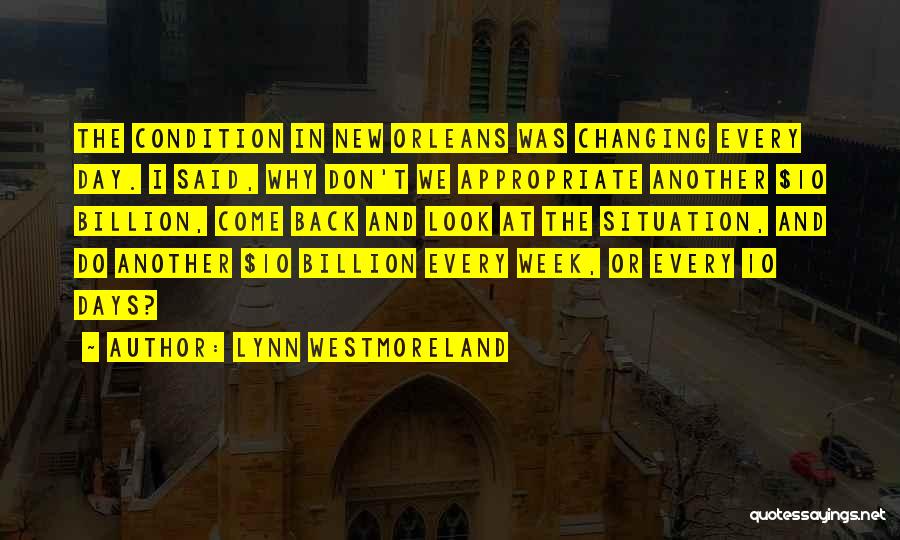 Lynn Westmoreland Quotes: The Condition In New Orleans Was Changing Every Day. I Said, Why Don't We Appropriate Another $10 Billion, Come Back