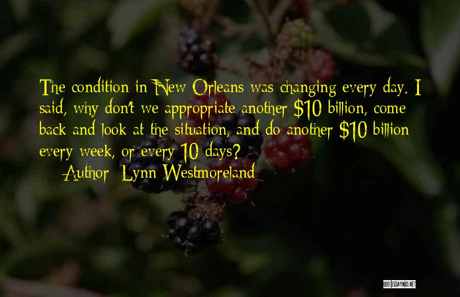 Lynn Westmoreland Quotes: The Condition In New Orleans Was Changing Every Day. I Said, Why Don't We Appropriate Another $10 Billion, Come Back