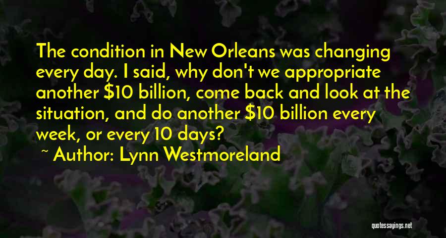 Lynn Westmoreland Quotes: The Condition In New Orleans Was Changing Every Day. I Said, Why Don't We Appropriate Another $10 Billion, Come Back