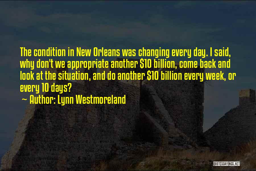 Lynn Westmoreland Quotes: The Condition In New Orleans Was Changing Every Day. I Said, Why Don't We Appropriate Another $10 Billion, Come Back