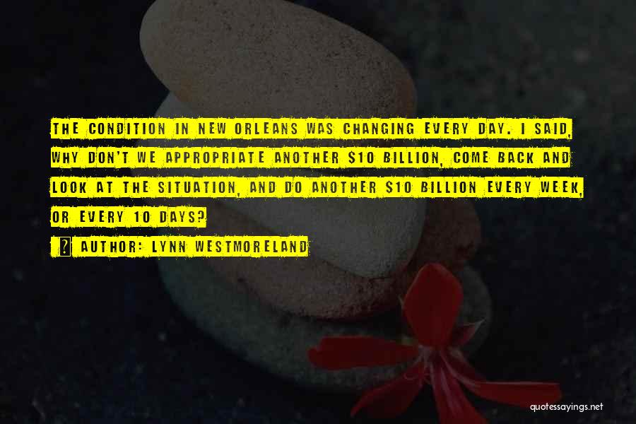 Lynn Westmoreland Quotes: The Condition In New Orleans Was Changing Every Day. I Said, Why Don't We Appropriate Another $10 Billion, Come Back