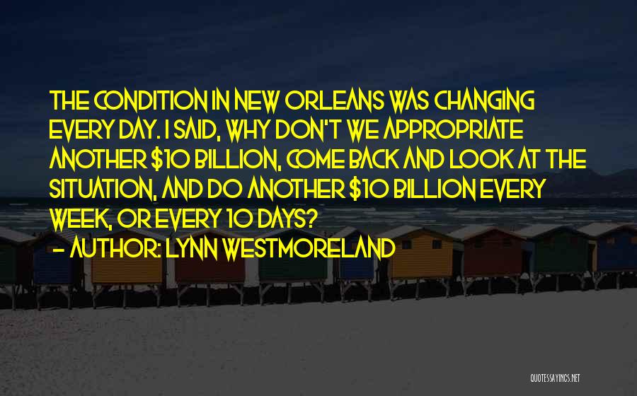 Lynn Westmoreland Quotes: The Condition In New Orleans Was Changing Every Day. I Said, Why Don't We Appropriate Another $10 Billion, Come Back