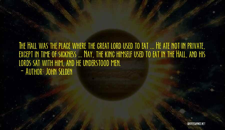 John Selden Quotes: The Hall Was The Place Where The Great Lord Used To Eat ... He Ate Not In Private, Except In