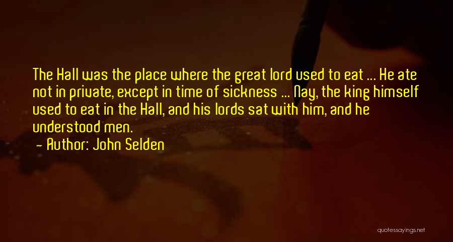 John Selden Quotes: The Hall Was The Place Where The Great Lord Used To Eat ... He Ate Not In Private, Except In