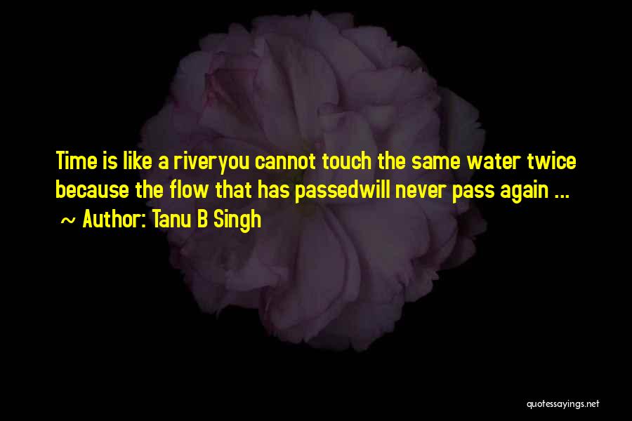 Tanu B Singh Quotes: Time Is Like A Riveryou Cannot Touch The Same Water Twice Because The Flow That Has Passedwill Never Pass Again