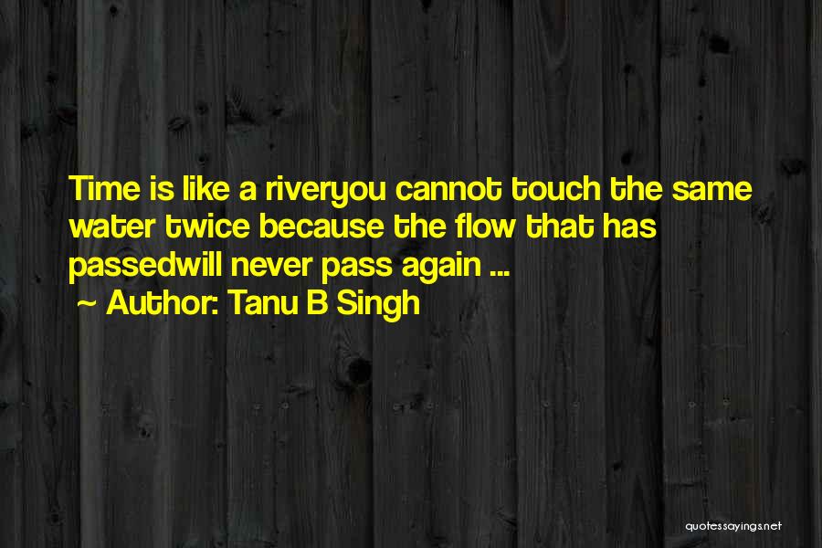 Tanu B Singh Quotes: Time Is Like A Riveryou Cannot Touch The Same Water Twice Because The Flow That Has Passedwill Never Pass Again