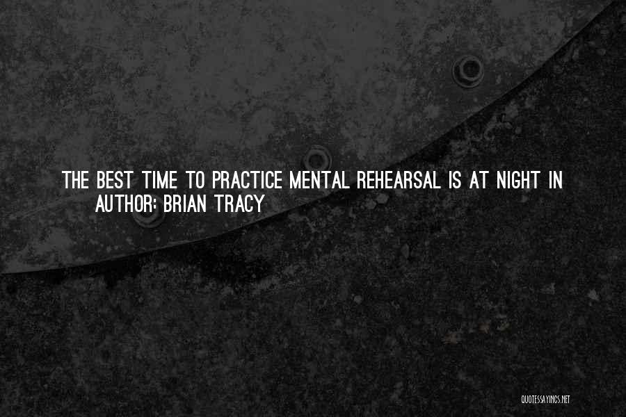 Brian Tracy Quotes: The Best Time To Practice Mental Rehearsal Is At Night In Bed, Just Before You Fall Asleep. The Last Thing